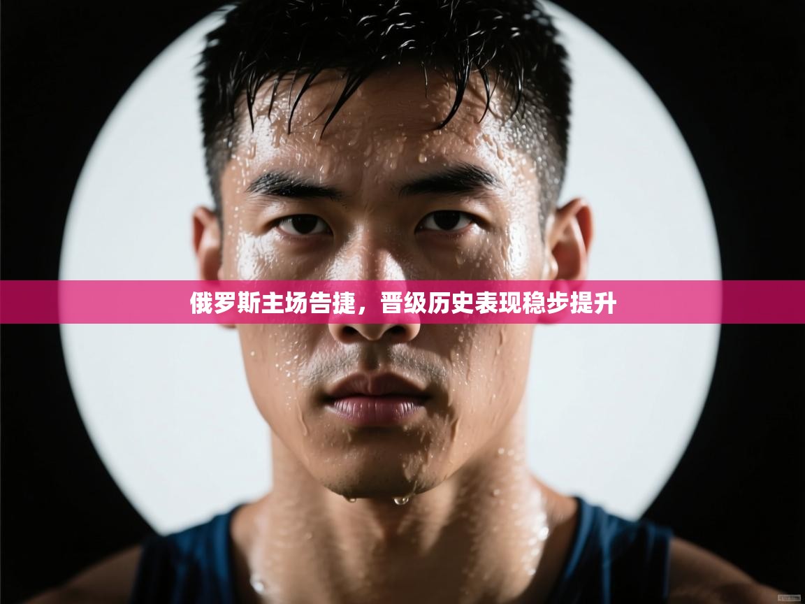 俄罗斯主场告捷,晋级历史表现稳步提升 第1张