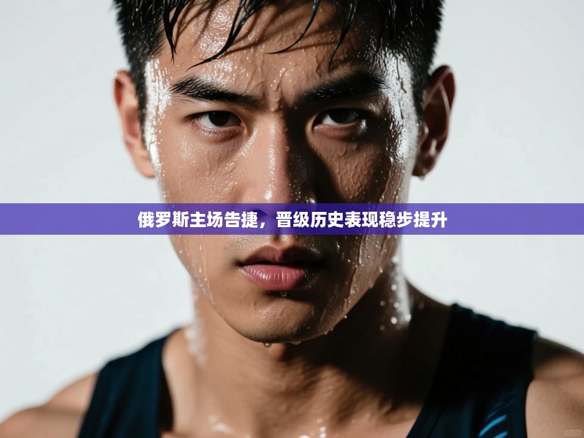 俄罗斯主场告捷,晋级历史表现稳步提升 第2张