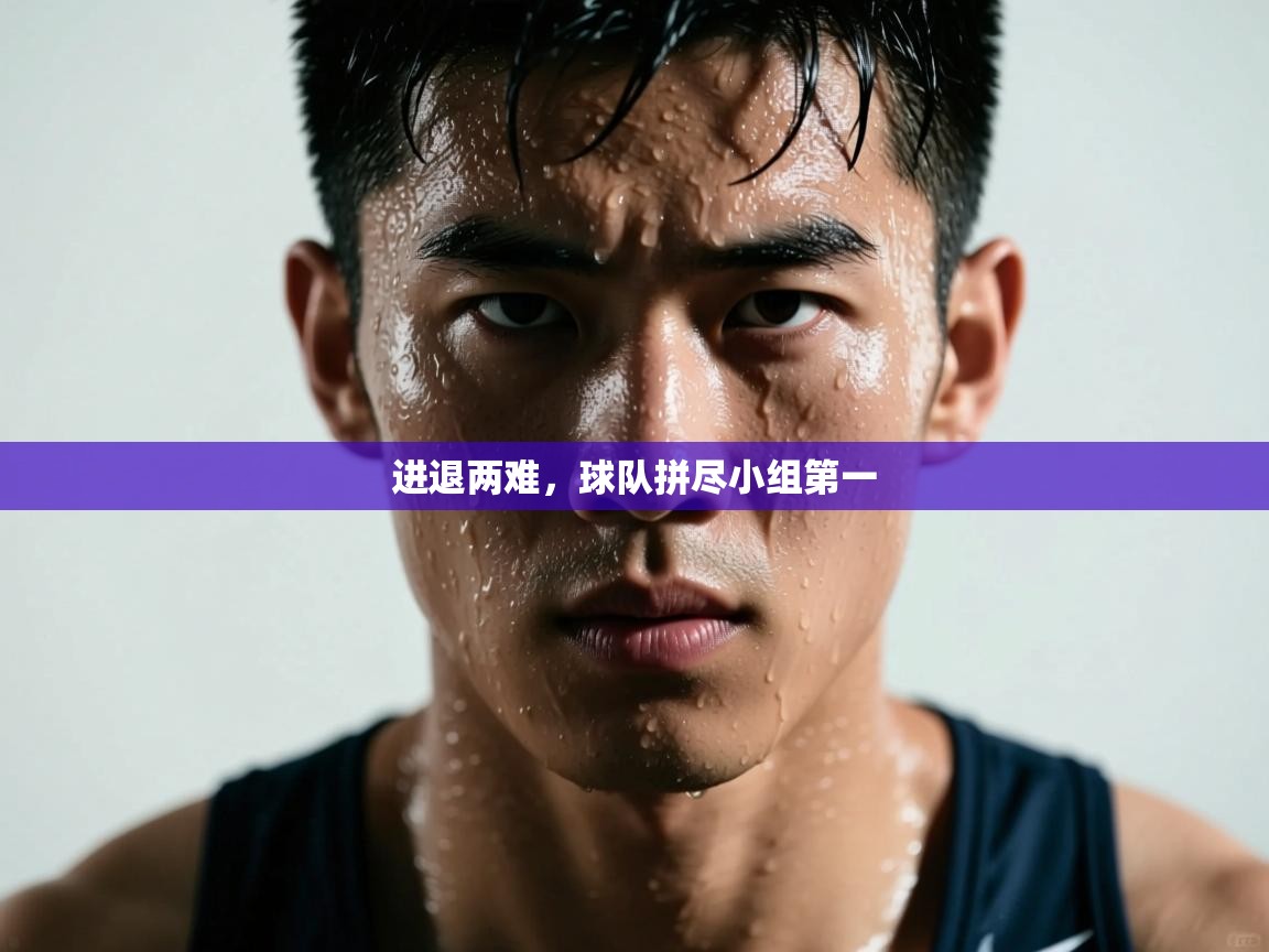 进退两难,球队拼尽小组第一 第1张