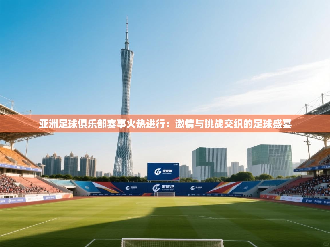 亚洲足球俱乐部赛事火热进行：激情与挑战交织的足球盛宴  第1张