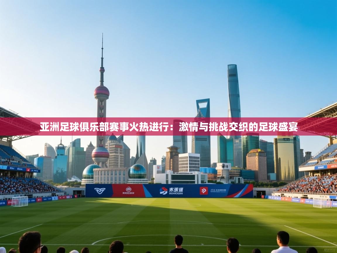 亚洲足球俱乐部赛事火热进行：激情与挑战交织的足球盛宴  第2张