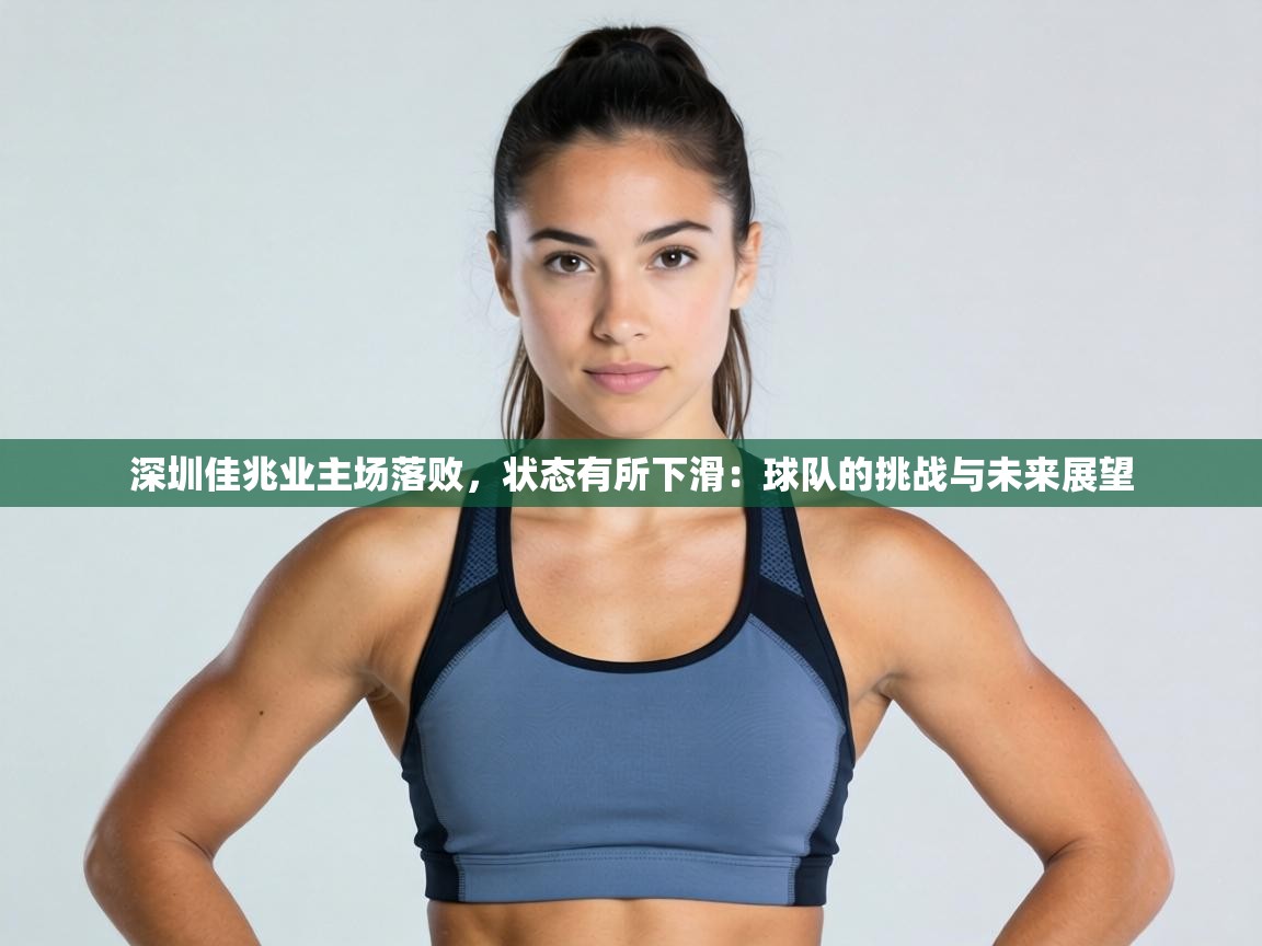 深圳佳兆业主场落败，状态有所下滑：球队的挑战与未来展望  第1张