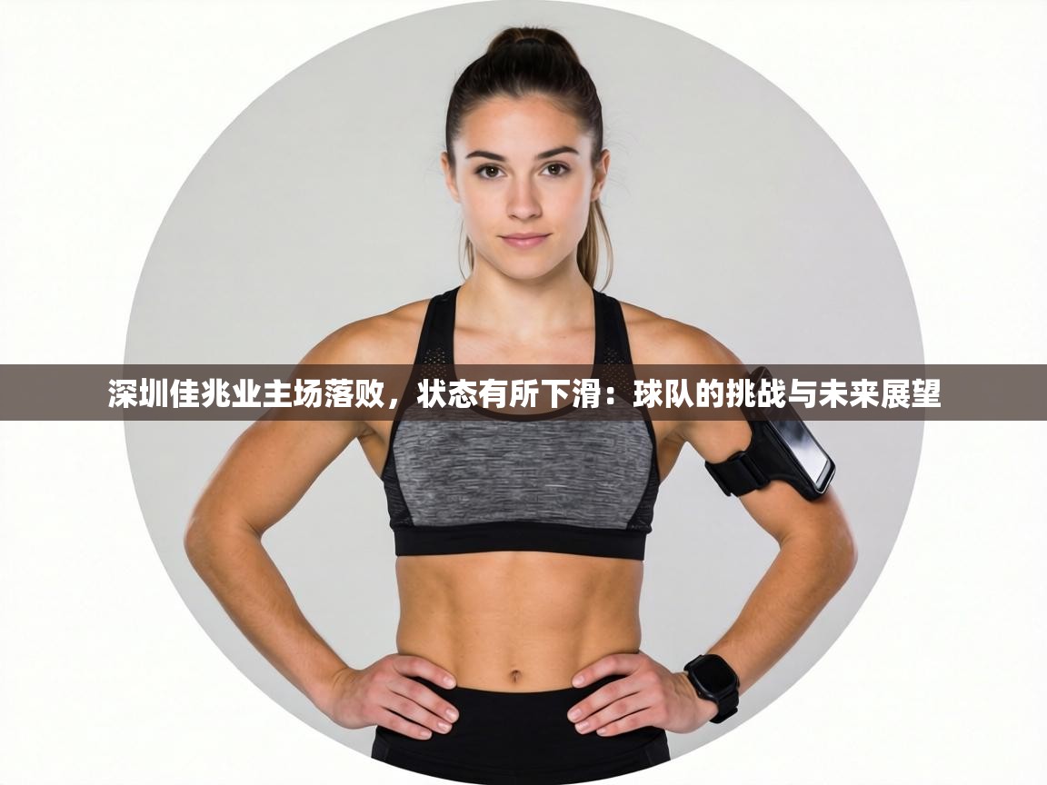 深圳佳兆业主场落败，状态有所下滑：球队的挑战与未来展望  第2张
