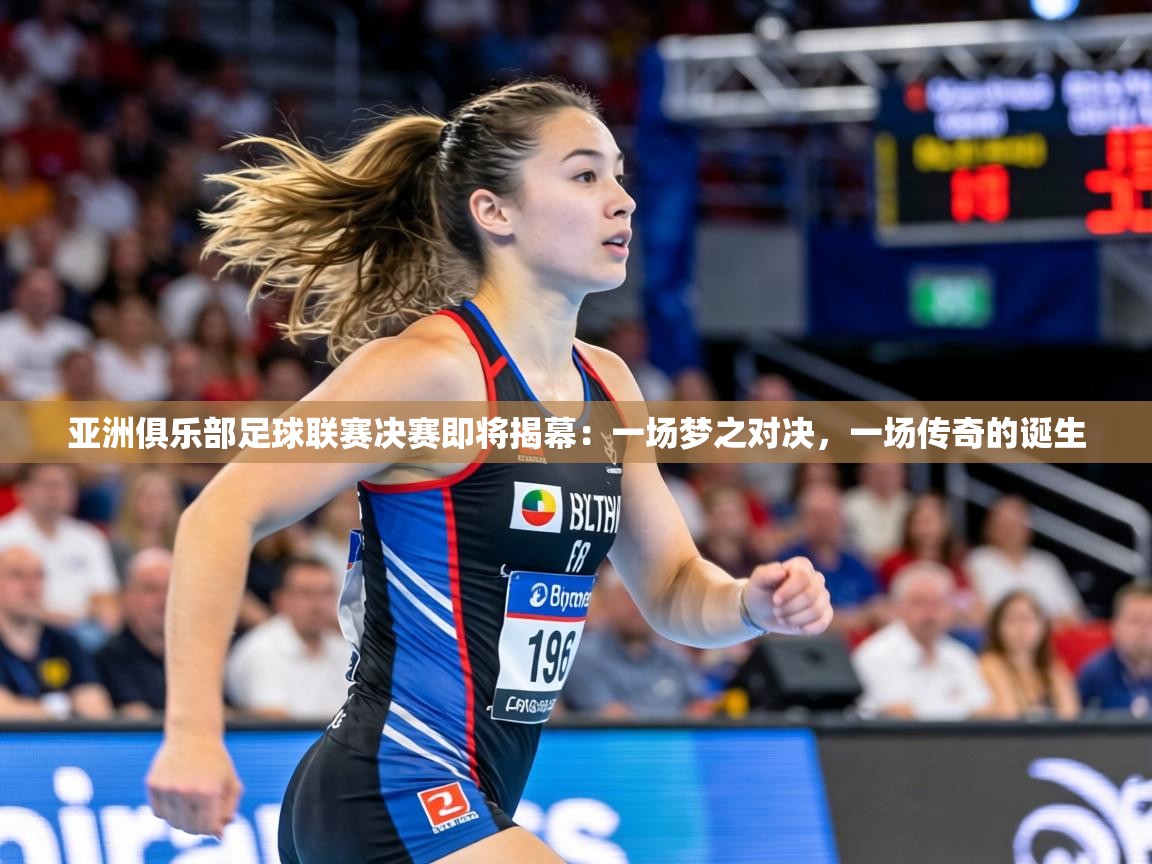 亚洲俱乐部足球联赛决赛即将揭幕：一场梦之对决，一场传奇的诞生  第1张