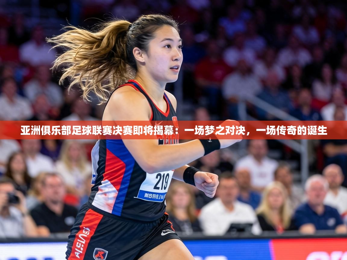 亚洲俱乐部足球联赛决赛即将揭幕：一场梦之对决，一场传奇的诞生  第2张