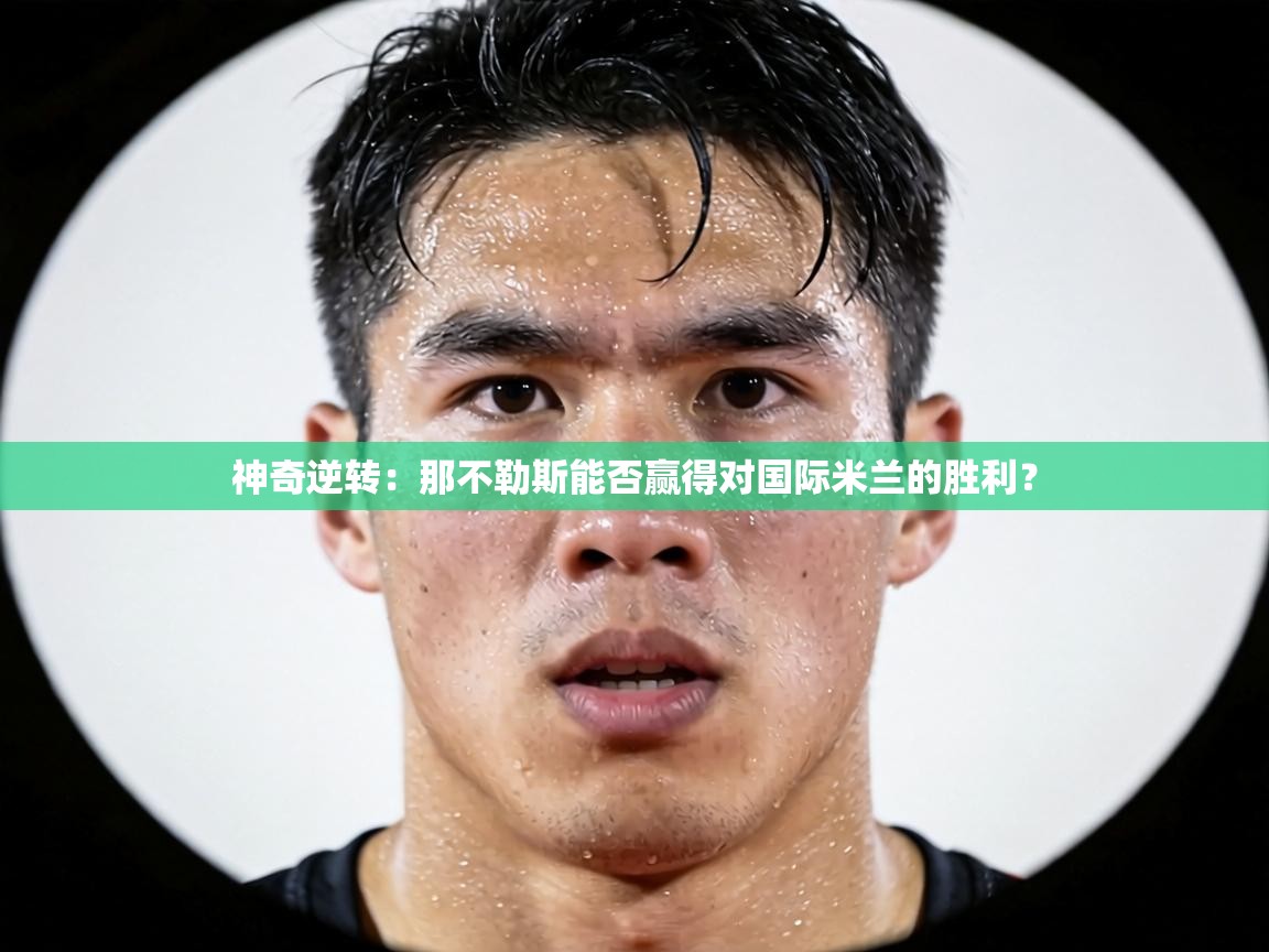 神奇逆转:那不勒斯能否赢得对国际米兰的胜利? 第1张