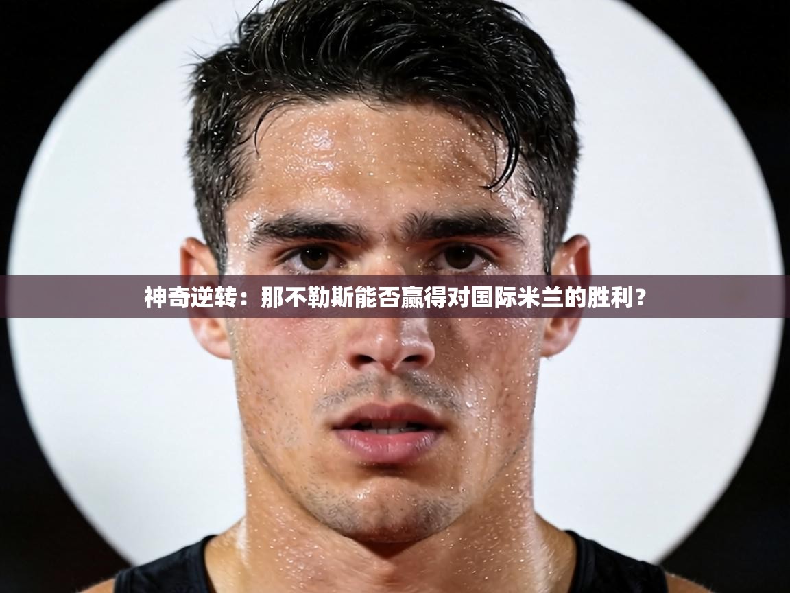 神奇逆转:那不勒斯能否赢得对国际米兰的胜利? 第2张